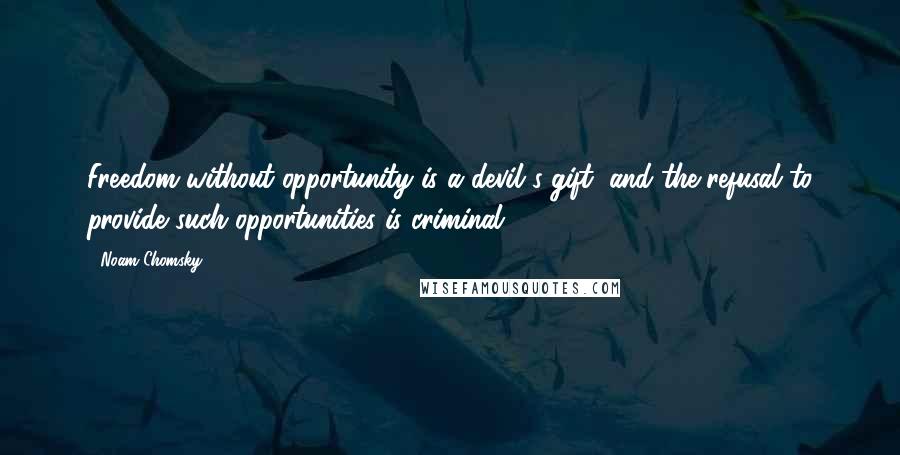 Noam Chomsky Quotes: Freedom without opportunity is a devil's gift, and the refusal to provide such opportunities is criminal