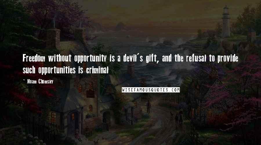 Noam Chomsky Quotes: Freedom without opportunity is a devil's gift, and the refusal to provide such opportunities is criminal