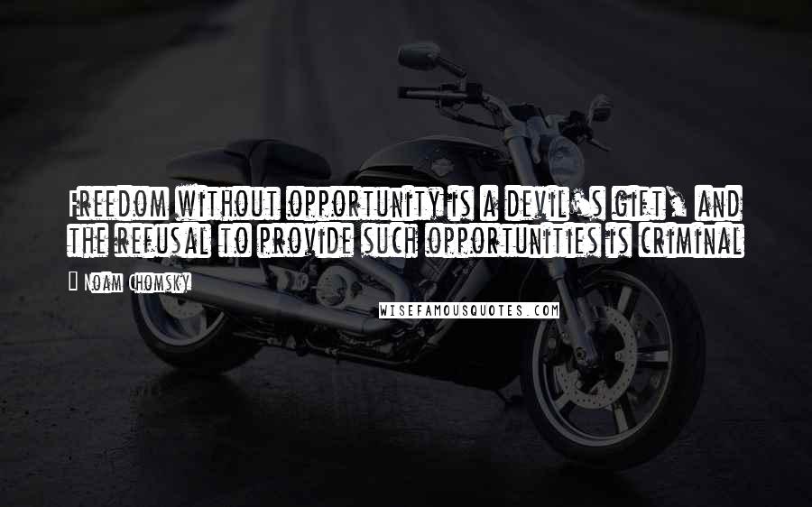 Noam Chomsky Quotes: Freedom without opportunity is a devil's gift, and the refusal to provide such opportunities is criminal