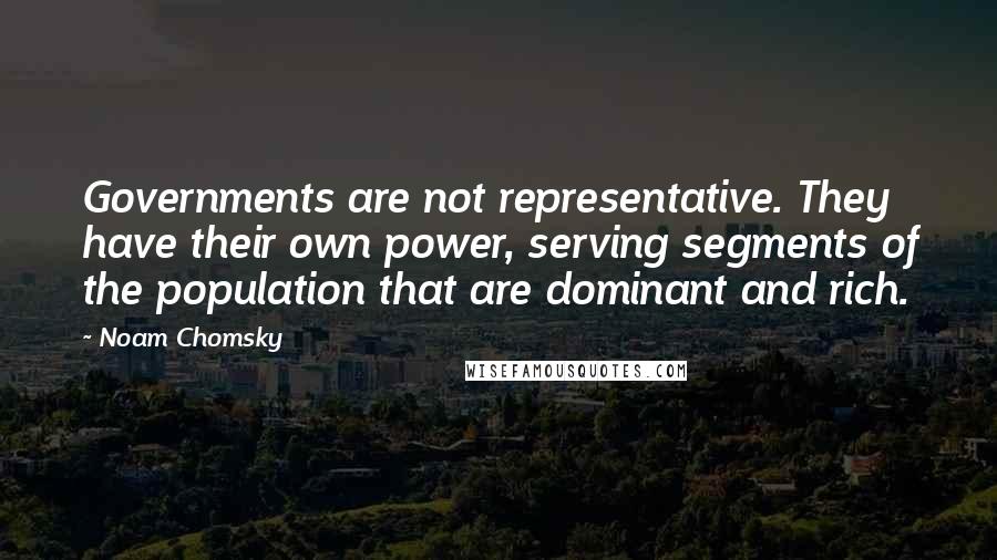 Noam Chomsky Quotes: Governments are not representative. They have their own power, serving segments of the population that are dominant and rich.