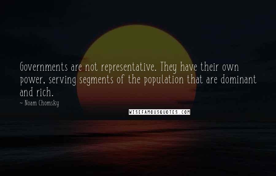 Noam Chomsky Quotes: Governments are not representative. They have their own power, serving segments of the population that are dominant and rich.