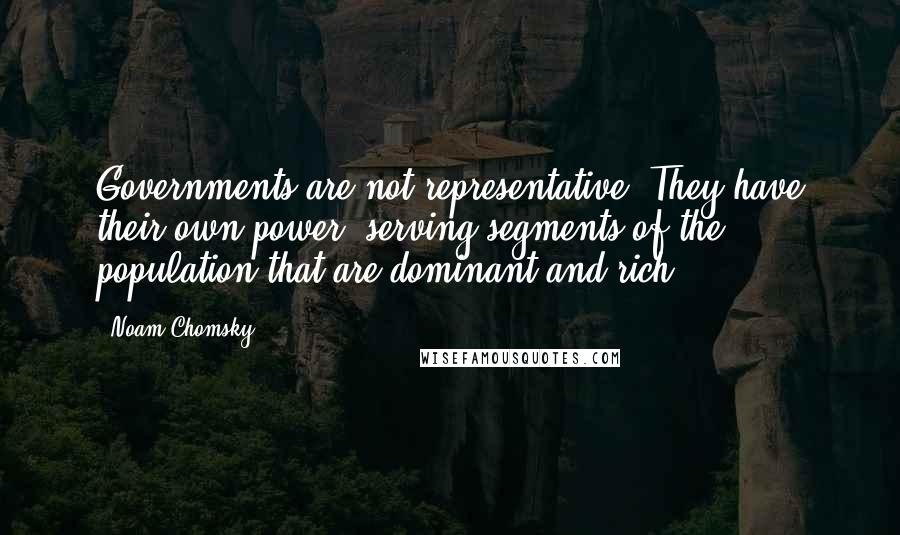 Noam Chomsky Quotes: Governments are not representative. They have their own power, serving segments of the population that are dominant and rich.