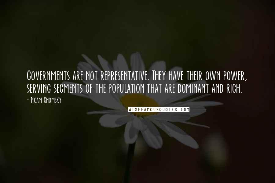 Noam Chomsky Quotes: Governments are not representative. They have their own power, serving segments of the population that are dominant and rich.