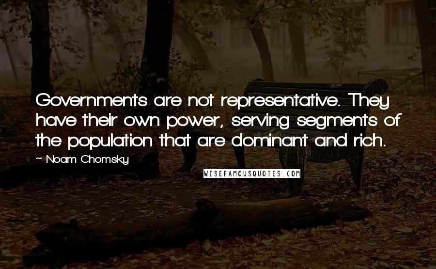 Noam Chomsky Quotes: Governments are not representative. They have their own power, serving segments of the population that are dominant and rich.