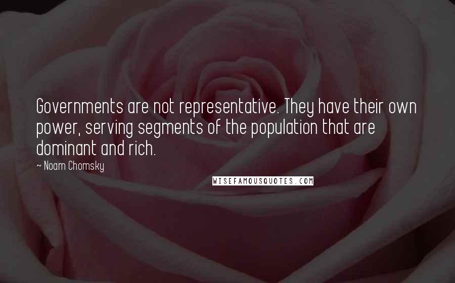 Noam Chomsky Quotes: Governments are not representative. They have their own power, serving segments of the population that are dominant and rich.