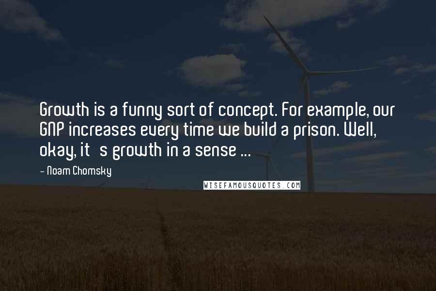 Noam Chomsky Quotes: Growth is a funny sort of concept. For example, our GNP increases every time we build a prison. Well, okay, it's growth in a sense ...