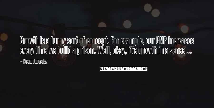 Noam Chomsky Quotes: Growth is a funny sort of concept. For example, our GNP increases every time we build a prison. Well, okay, it's growth in a sense ...