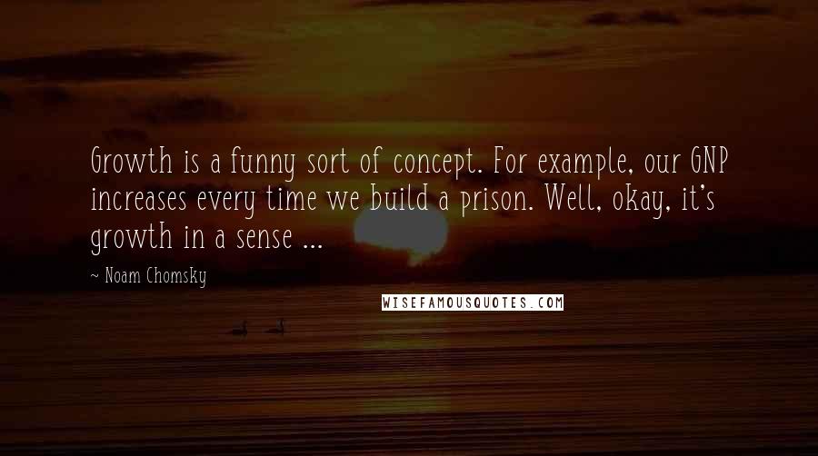 Noam Chomsky Quotes: Growth is a funny sort of concept. For example, our GNP increases every time we build a prison. Well, okay, it's growth in a sense ...