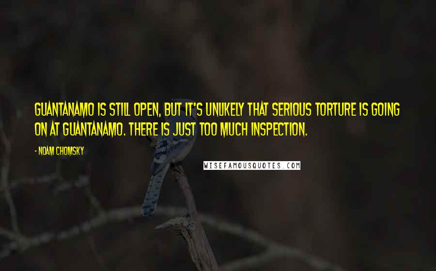 Noam Chomsky Quotes: Guantanamo is still open, but it's unlikely that serious torture is going on at Guantanamo. There is just too much inspection.