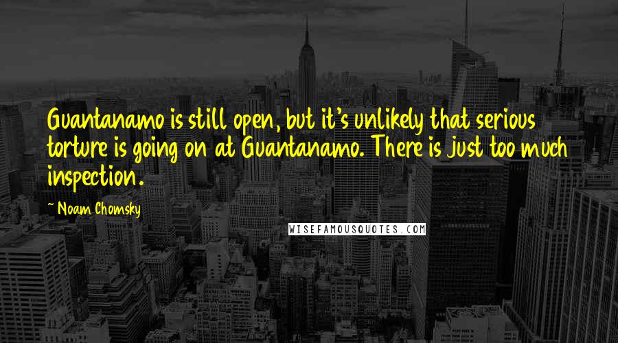 Noam Chomsky Quotes: Guantanamo is still open, but it's unlikely that serious torture is going on at Guantanamo. There is just too much inspection.