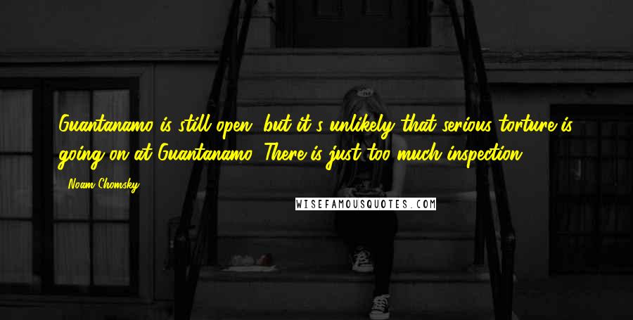 Noam Chomsky Quotes: Guantanamo is still open, but it's unlikely that serious torture is going on at Guantanamo. There is just too much inspection.