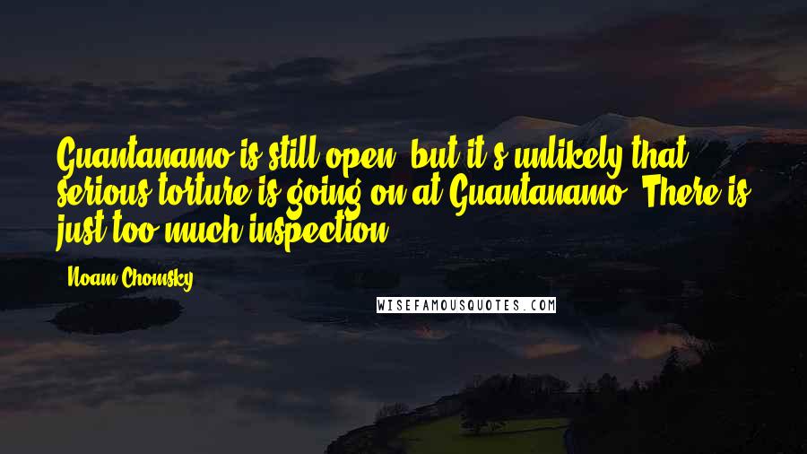 Noam Chomsky Quotes: Guantanamo is still open, but it's unlikely that serious torture is going on at Guantanamo. There is just too much inspection.