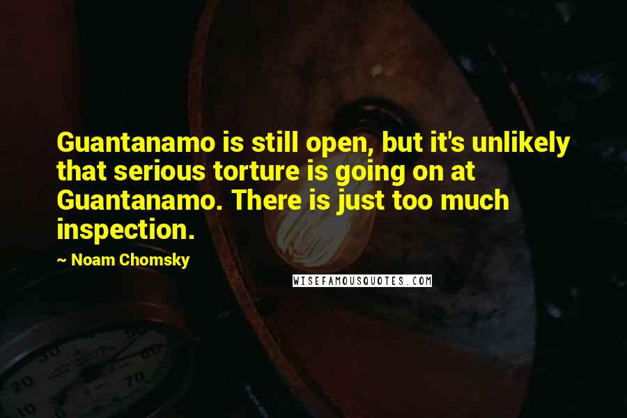 Noam Chomsky Quotes: Guantanamo is still open, but it's unlikely that serious torture is going on at Guantanamo. There is just too much inspection.