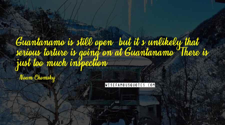 Noam Chomsky Quotes: Guantanamo is still open, but it's unlikely that serious torture is going on at Guantanamo. There is just too much inspection.