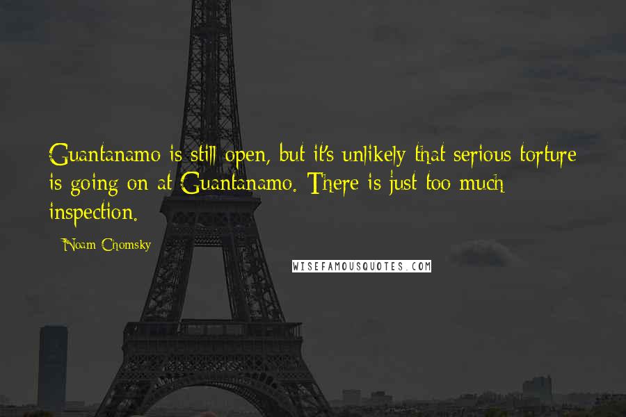 Noam Chomsky Quotes: Guantanamo is still open, but it's unlikely that serious torture is going on at Guantanamo. There is just too much inspection.