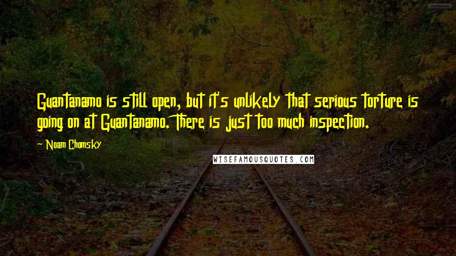 Noam Chomsky Quotes: Guantanamo is still open, but it's unlikely that serious torture is going on at Guantanamo. There is just too much inspection.