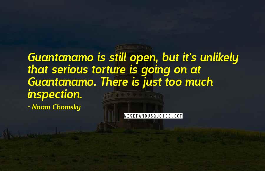 Noam Chomsky Quotes: Guantanamo is still open, but it's unlikely that serious torture is going on at Guantanamo. There is just too much inspection.
