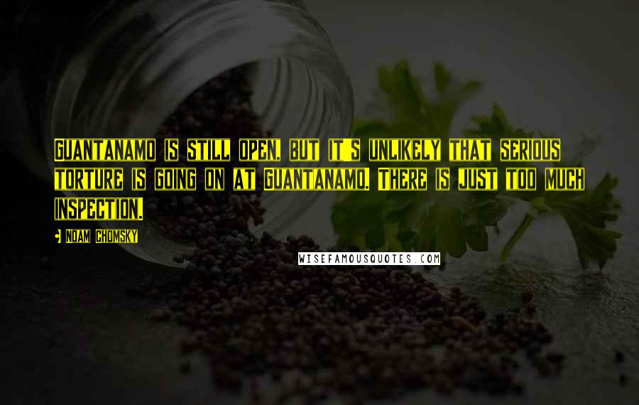 Noam Chomsky Quotes: Guantanamo is still open, but it's unlikely that serious torture is going on at Guantanamo. There is just too much inspection.