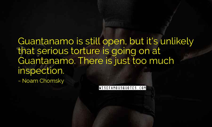 Noam Chomsky Quotes: Guantanamo is still open, but it's unlikely that serious torture is going on at Guantanamo. There is just too much inspection.