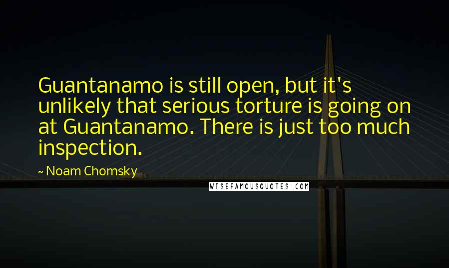 Noam Chomsky Quotes: Guantanamo is still open, but it's unlikely that serious torture is going on at Guantanamo. There is just too much inspection.