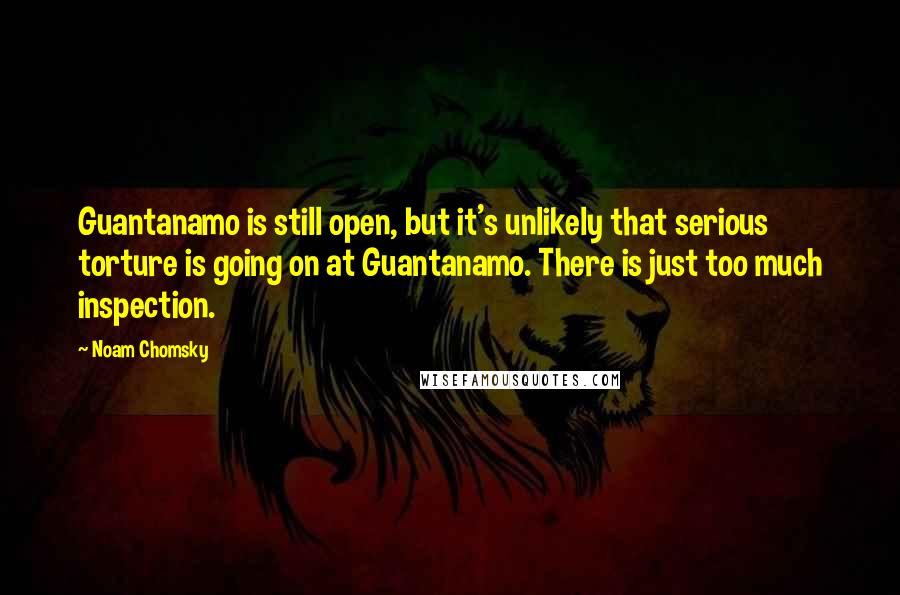 Noam Chomsky Quotes: Guantanamo is still open, but it's unlikely that serious torture is going on at Guantanamo. There is just too much inspection.