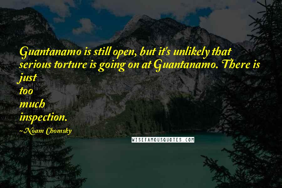 Noam Chomsky Quotes: Guantanamo is still open, but it's unlikely that serious torture is going on at Guantanamo. There is just too much inspection.