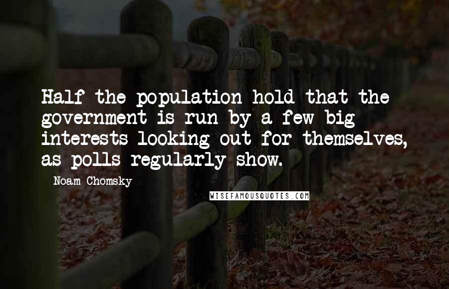 Noam Chomsky Quotes: Half the population hold that the government is run by a few big interests looking out for themselves, as polls regularly show.