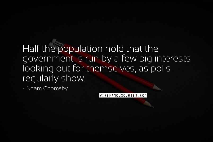 Noam Chomsky Quotes: Half the population hold that the government is run by a few big interests looking out for themselves, as polls regularly show.