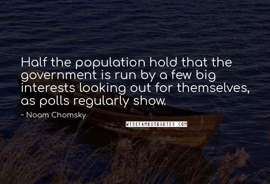 Noam Chomsky Quotes: Half the population hold that the government is run by a few big interests looking out for themselves, as polls regularly show.