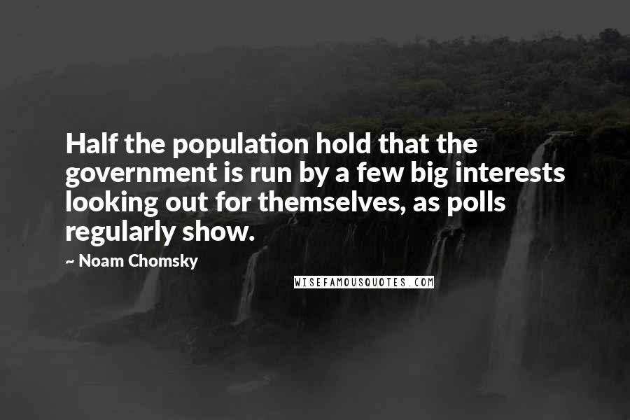 Noam Chomsky Quotes: Half the population hold that the government is run by a few big interests looking out for themselves, as polls regularly show.