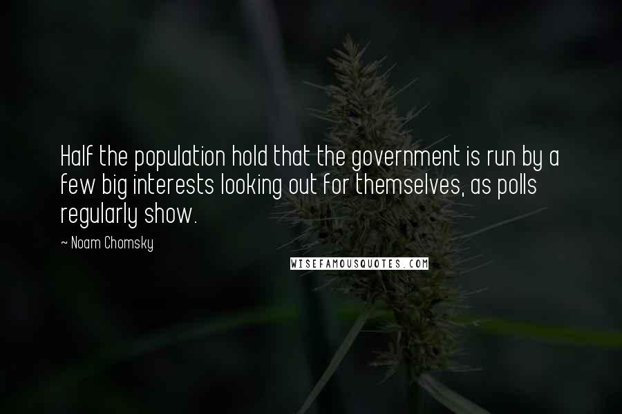 Noam Chomsky Quotes: Half the population hold that the government is run by a few big interests looking out for themselves, as polls regularly show.