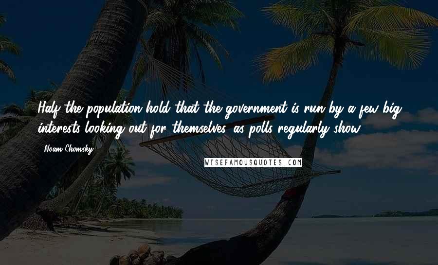 Noam Chomsky Quotes: Half the population hold that the government is run by a few big interests looking out for themselves, as polls regularly show.