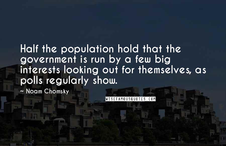 Noam Chomsky Quotes: Half the population hold that the government is run by a few big interests looking out for themselves, as polls regularly show.