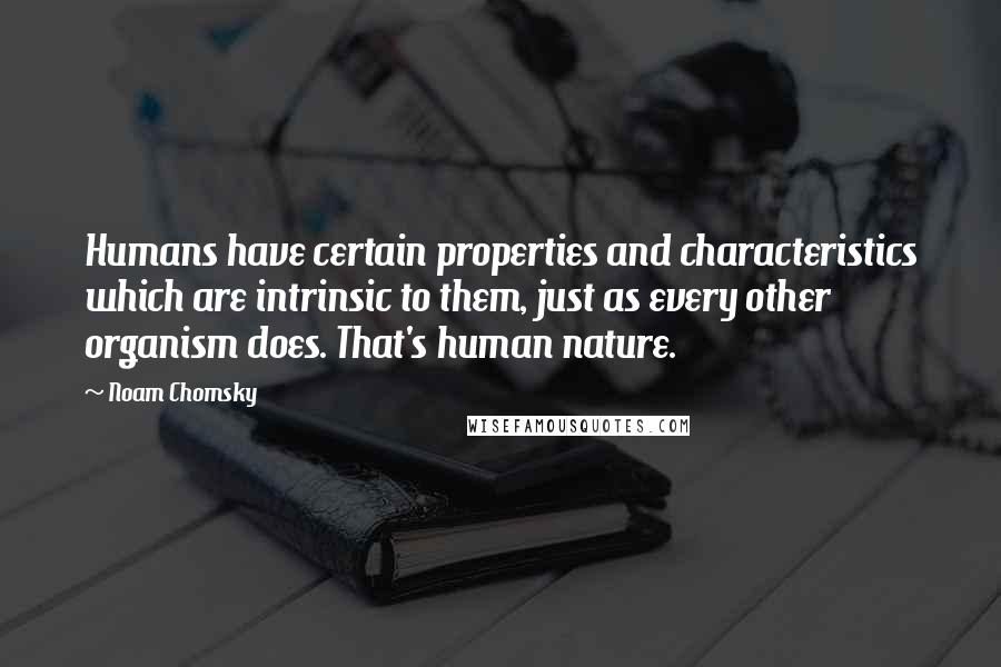 Noam Chomsky Quotes: Humans have certain properties and characteristics which are intrinsic to them, just as every other organism does. That's human nature.