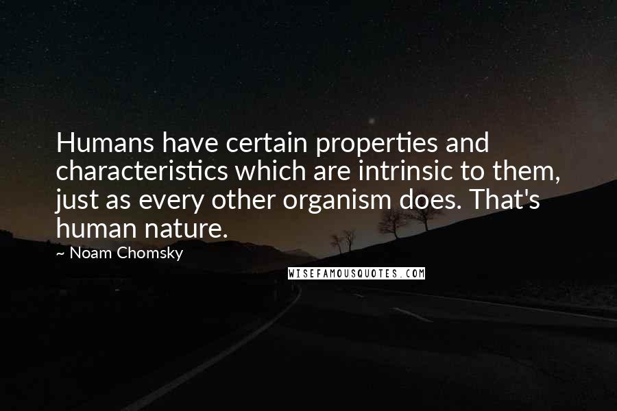 Noam Chomsky Quotes: Humans have certain properties and characteristics which are intrinsic to them, just as every other organism does. That's human nature.