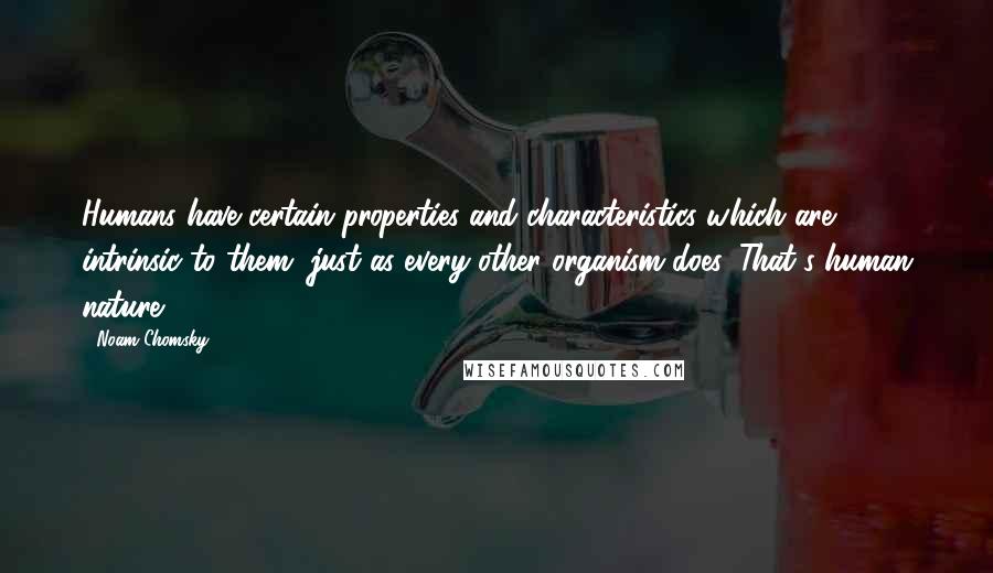 Noam Chomsky Quotes: Humans have certain properties and characteristics which are intrinsic to them, just as every other organism does. That's human nature.