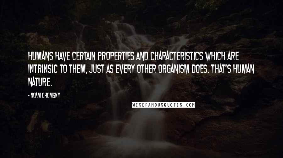 Noam Chomsky Quotes: Humans have certain properties and characteristics which are intrinsic to them, just as every other organism does. That's human nature.