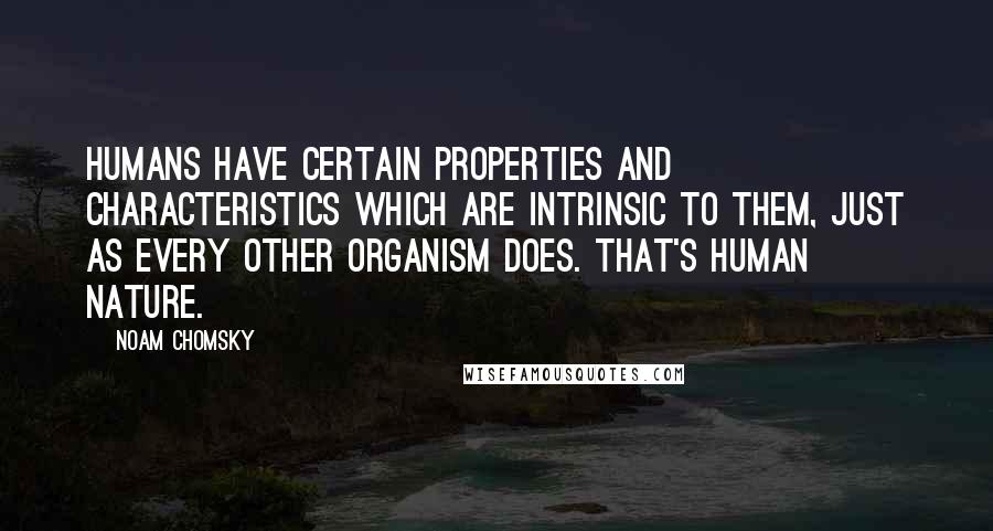 Noam Chomsky Quotes: Humans have certain properties and characteristics which are intrinsic to them, just as every other organism does. That's human nature.