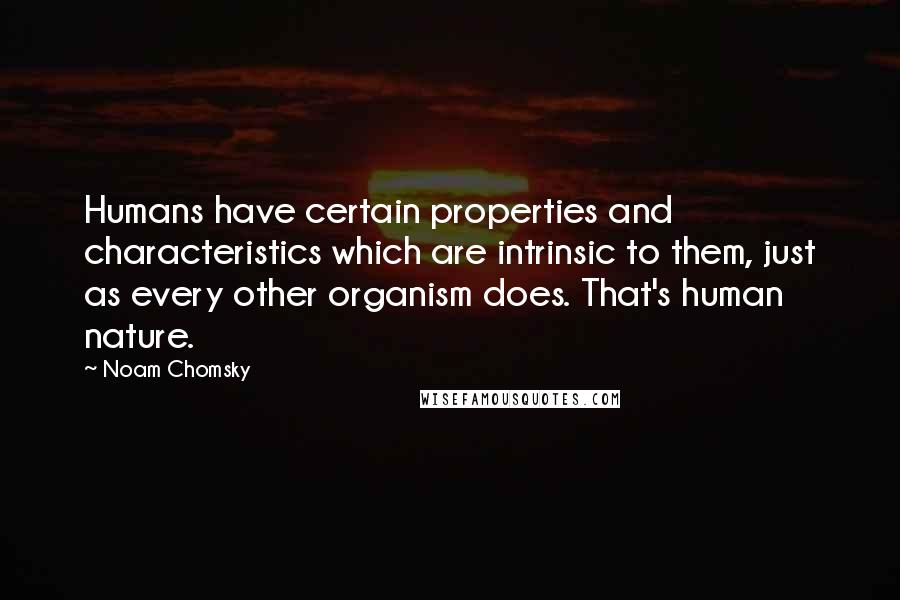 Noam Chomsky Quotes: Humans have certain properties and characteristics which are intrinsic to them, just as every other organism does. That's human nature.