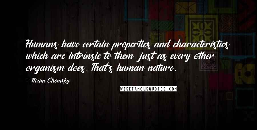 Noam Chomsky Quotes: Humans have certain properties and characteristics which are intrinsic to them, just as every other organism does. That's human nature.