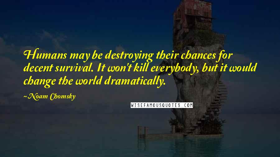 Noam Chomsky Quotes: Humans may be destroying their chances for decent survival. It won't kill everybody, but it would change the world dramatically.