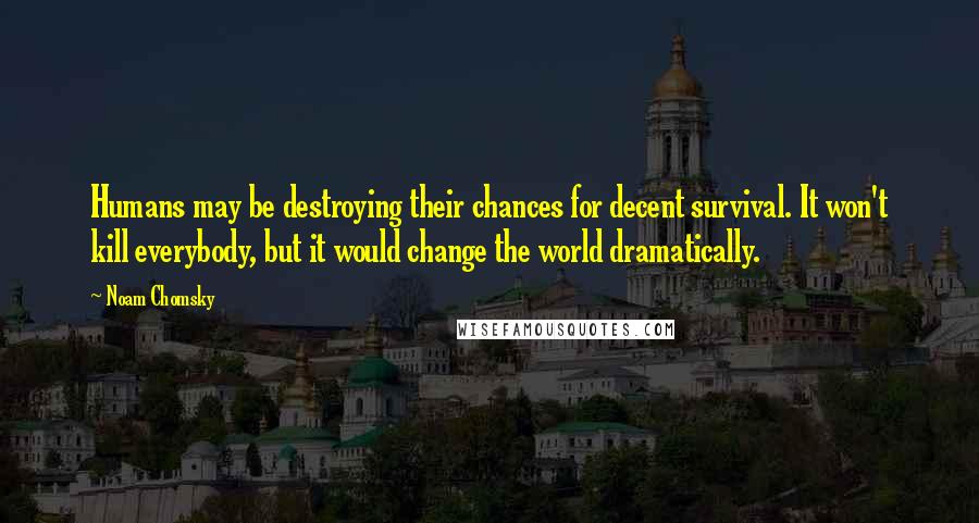 Noam Chomsky Quotes: Humans may be destroying their chances for decent survival. It won't kill everybody, but it would change the world dramatically.