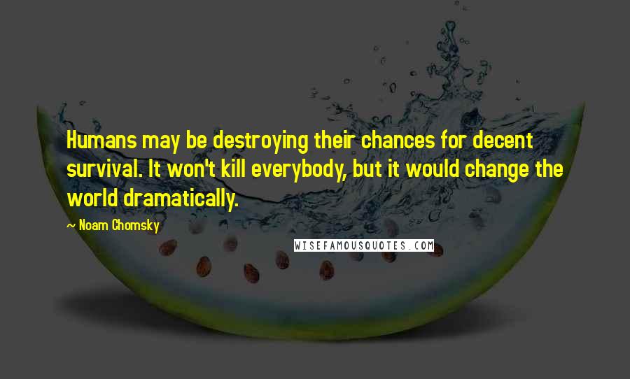 Noam Chomsky Quotes: Humans may be destroying their chances for decent survival. It won't kill everybody, but it would change the world dramatically.