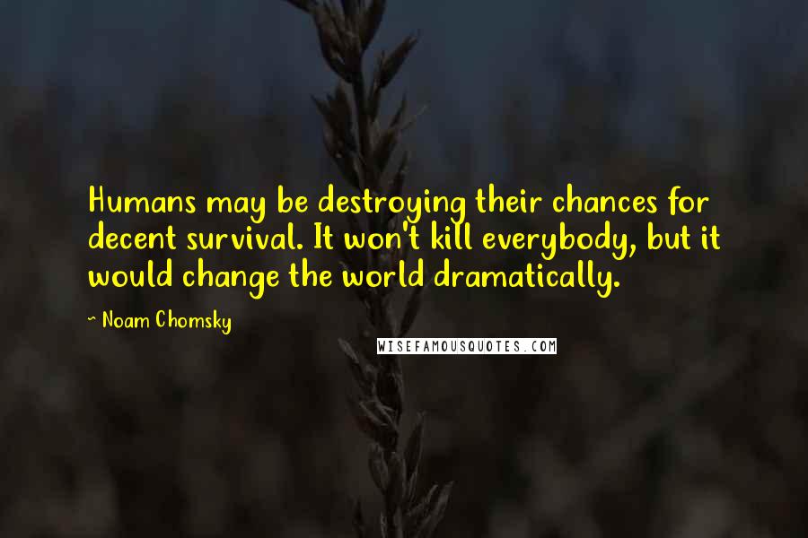 Noam Chomsky Quotes: Humans may be destroying their chances for decent survival. It won't kill everybody, but it would change the world dramatically.