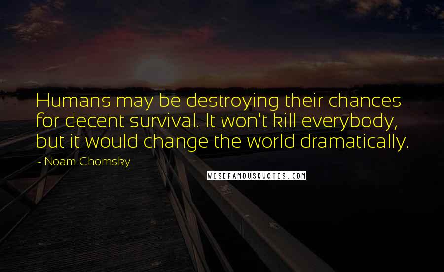 Noam Chomsky Quotes: Humans may be destroying their chances for decent survival. It won't kill everybody, but it would change the world dramatically.