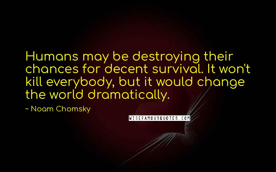 Noam Chomsky Quotes: Humans may be destroying their chances for decent survival. It won't kill everybody, but it would change the world dramatically.