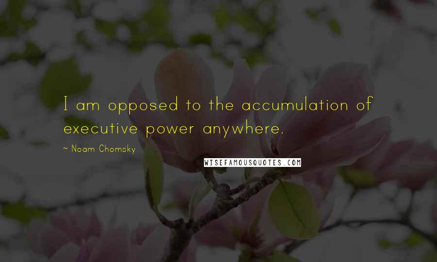 Noam Chomsky Quotes: I am opposed to the accumulation of executive power anywhere.