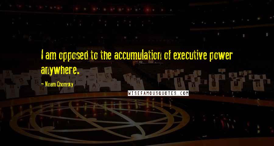 Noam Chomsky Quotes: I am opposed to the accumulation of executive power anywhere.