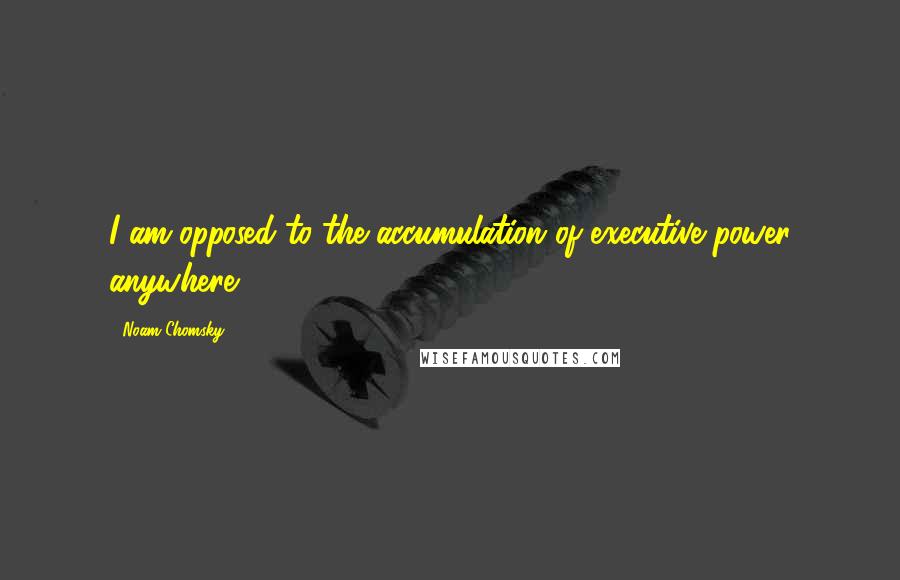 Noam Chomsky Quotes: I am opposed to the accumulation of executive power anywhere.