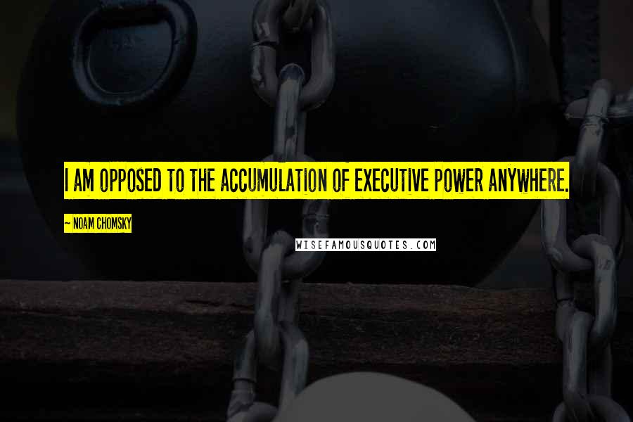 Noam Chomsky Quotes: I am opposed to the accumulation of executive power anywhere.